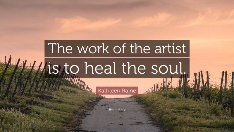 Kathleen Raine Quote: “The work of the artist is to heal the soul.”