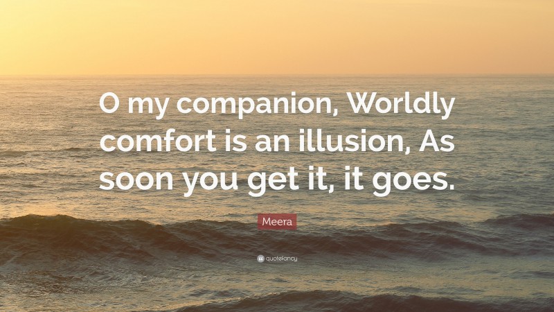 Meera Quote: “O my companion, Worldly comfort is an illusion, As soon you get it, it goes.”