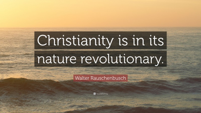 Walter Rauschenbusch Quote: “Christianity is in its nature revolutionary.”