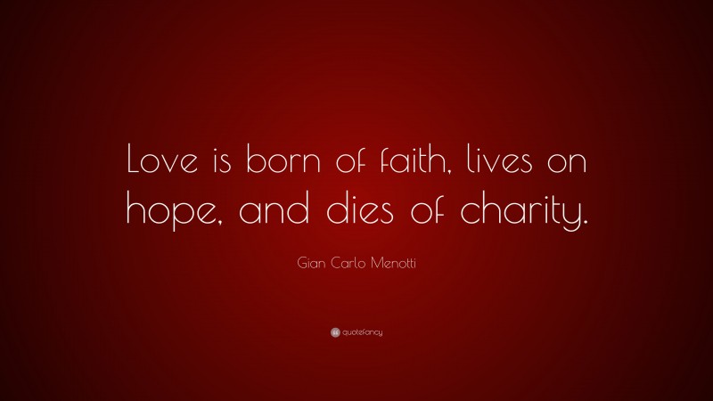 Gian Carlo Menotti Quote: “Love is born of faith, lives on hope, and dies of charity.”