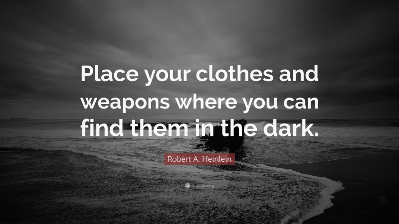 Robert A. Heinlein Quote: “Place your clothes and weapons where you can find them in the dark.”