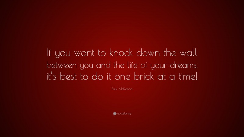 Paul McKenna Quote: “If you want to knock down the wall between you and the life of your dreams, it’s best to do it one brick at a time!”