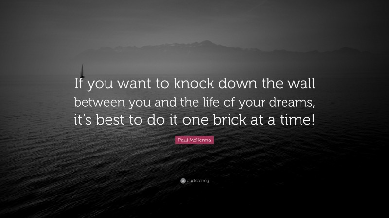 Paul McKenna Quote: “If you want to knock down the wall between you and the life of your dreams, it’s best to do it one brick at a time!”