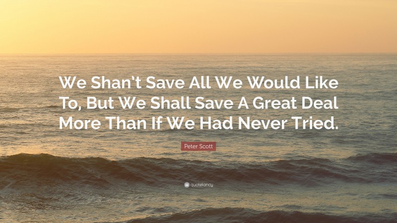 Peter Scott Quote: “We Shan’t Save All We Would Like To, But We Shall Save A Great Deal More Than If We Had Never Tried.”