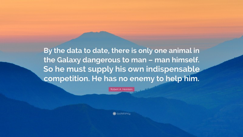 Robert A. Heinlein Quote: “By the data to date, there is only one animal in the Galaxy dangerous to man – man himself. So he must supply his own indispensable competition. He has no enemy to help him.”