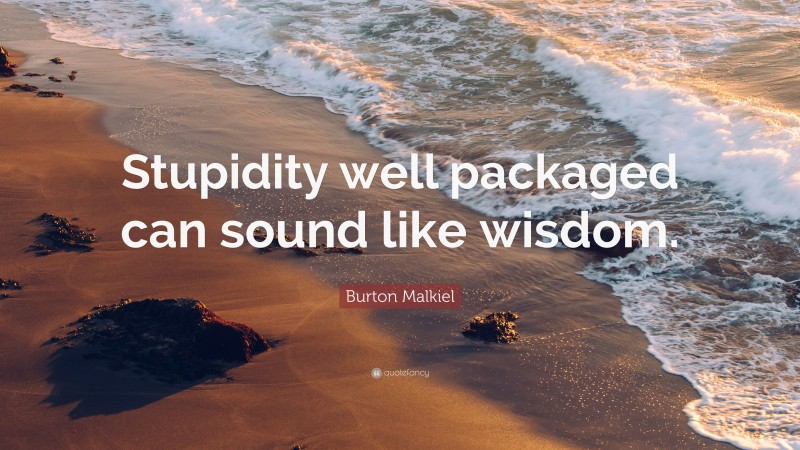 Burton Malkiel Quote: “Stupidity well packaged can sound like wisdom.”