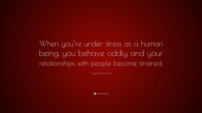 Viggo Mortensen Quote: “When you’re under stress as a human being, you behave oddly and your relationships with people become strained.”