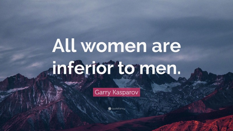 Garry Kasparov Quote: “All women are inferior to men.”