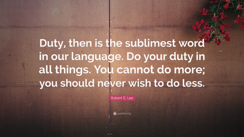 Robert E. Lee Quote: “Duty, then is the sublimest word in our language. Do your duty in all things. You cannot do more; you should never wish to do less.”