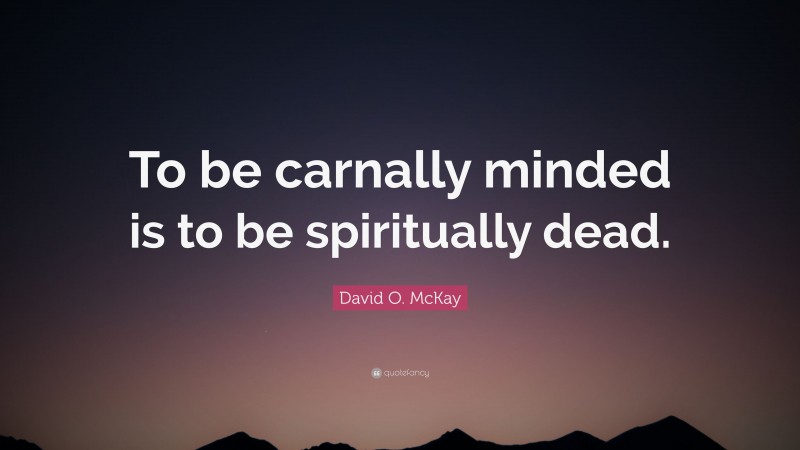 David O. McKay Quote: “To be carnally minded is to be spiritually dead.”