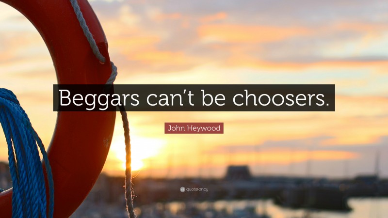 John Heywood Quote: “Beggars can’t be choosers.”