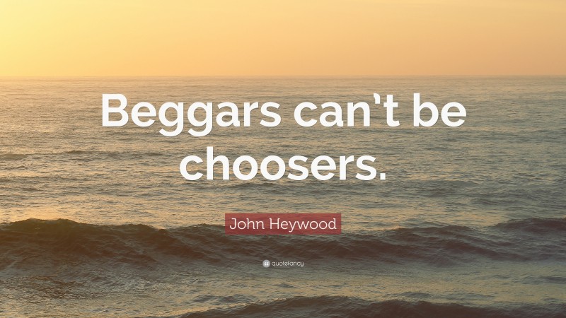 John Heywood Quote: “Beggars can’t be choosers.”