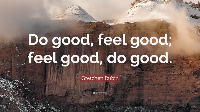Gretchen Rubin Quote: “Do good, feel good; feel good, do good.”