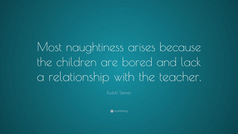 Rudolf Steiner Quote: “Most naughtiness arises because the children are bored and lack a relationship with the teacher.”