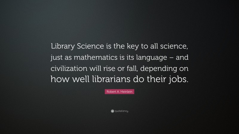 Robert A. Heinlein Quote: “Library Science is the key to all science, just as mathematics is its language – and civilization will rise or fall, depending on how well librarians do their jobs.”