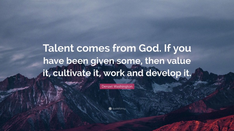 Denzel Washington Quote: “Talent comes from God. If you have been given some, then value it, cultivate it, work and develop it.”