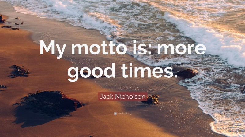 Jack Nicholson Quote: “My motto is: more good times.”
