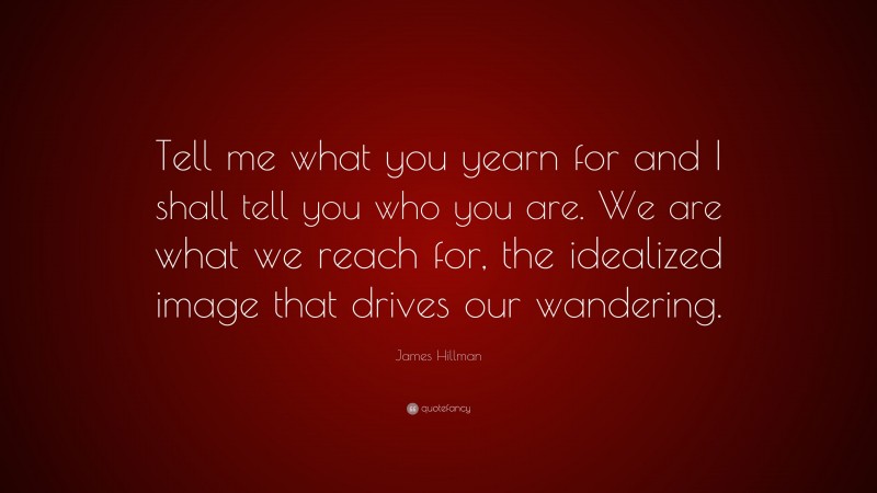 James Hillman Quote: “Tell me what you yearn for and I shall tell you who you are. We are what we reach for, the idealized image that drives our wandering.”