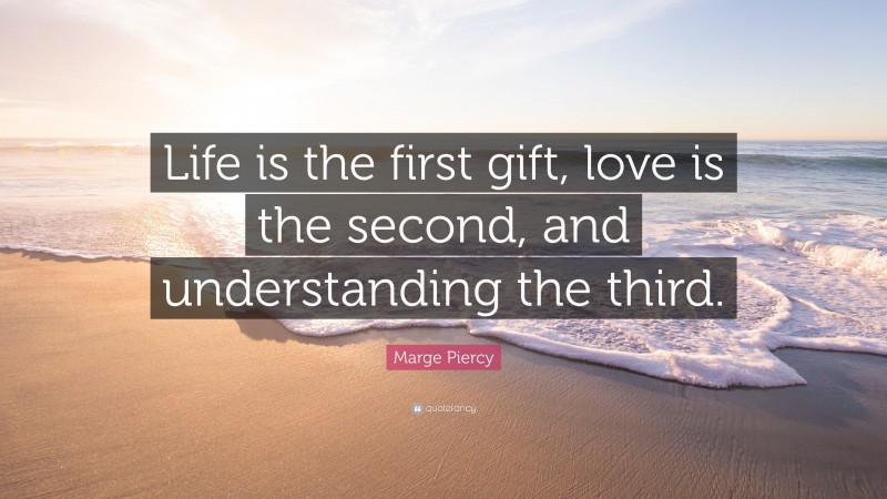 Marge Piercy Quote: “Life is the first gift, love is the second, and understanding the third.”