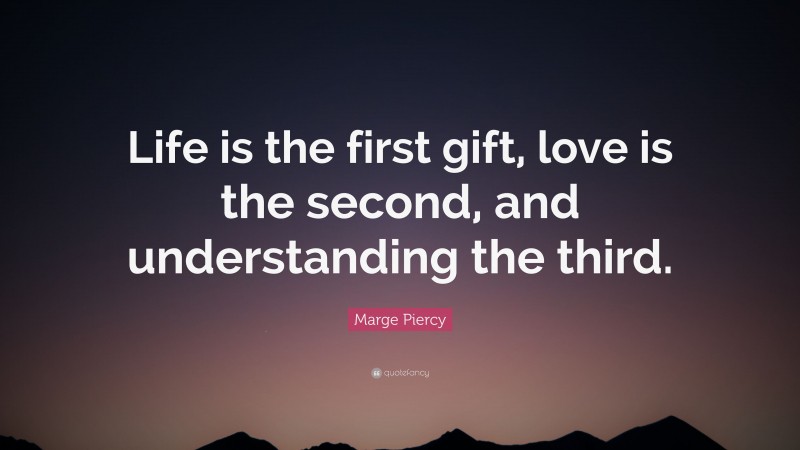 Marge Piercy Quote: “Life is the first gift, love is the second, and understanding the third.”