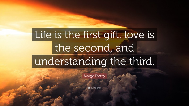 Marge Piercy Quote: “Life is the first gift, love is the second, and understanding the third.”
