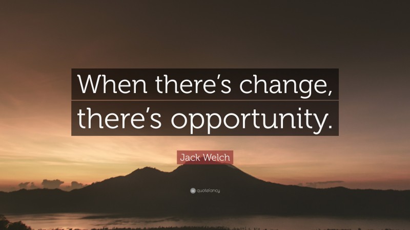 Jack Welch Quote: “When there’s change, there’s opportunity.”