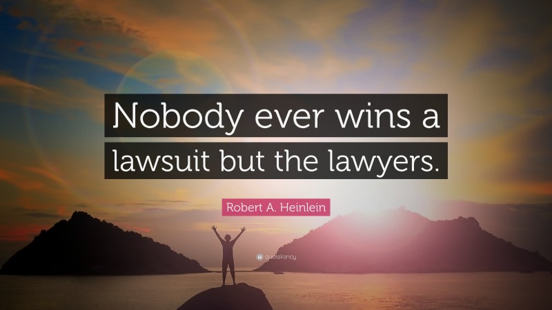 Robert A. Heinlein Quote: “Nobody ever wins a lawsuit but the lawyers.”
