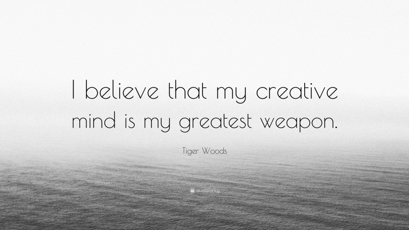 Tiger Woods Quote: “I believe that my creative mind is my greatest weapon.”