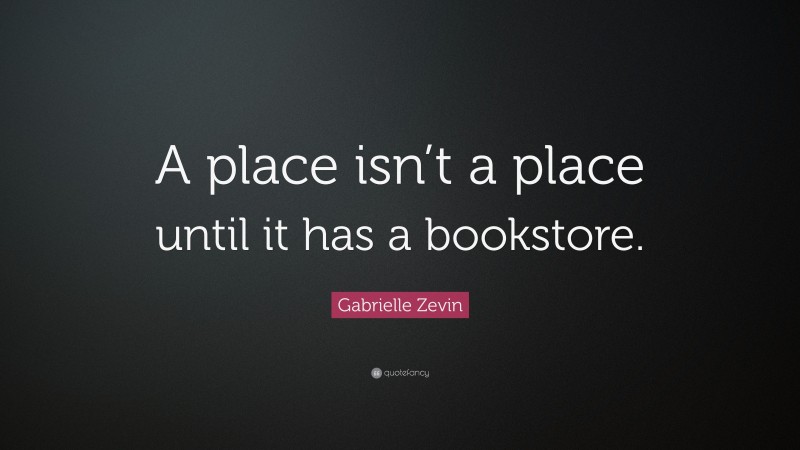 Gabrielle Zevin Quote: “A place isn’t a place until it has a bookstore.”