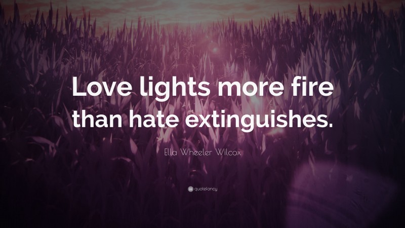 Ella Wheeler Wilcox Quote: “Love lights more fire than hate extinguishes.”