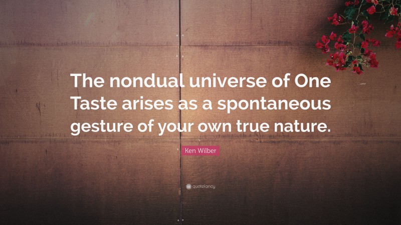 Ken Wilber Quote: “The nondual universe of One Taste arises as a spontaneous gesture of your own true nature.”