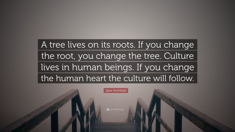 Jane Hirshfield Quote: “A tree lives on its roots. If you change the root, you change the tree. Culture lives in human beings. If you change the human heart the culture will follow.”