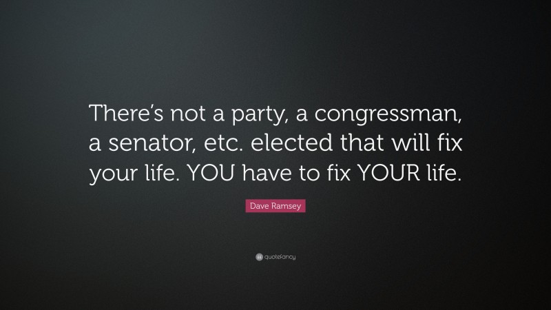 Dave Ramsey Quote: “There’s not a party, a congressman, a senator, etc. elected that will fix your life. YOU have to fix YOUR life.”