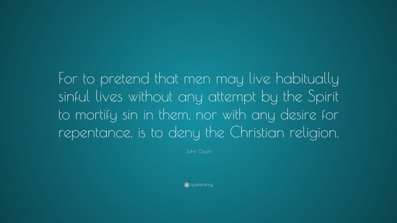 John Owen Quote: “For to pretend that men may live habitually sinful lives without any attempt by the Spirit to mortify sin in them, nor with any desire for repentance, is to deny the Christian religion.”