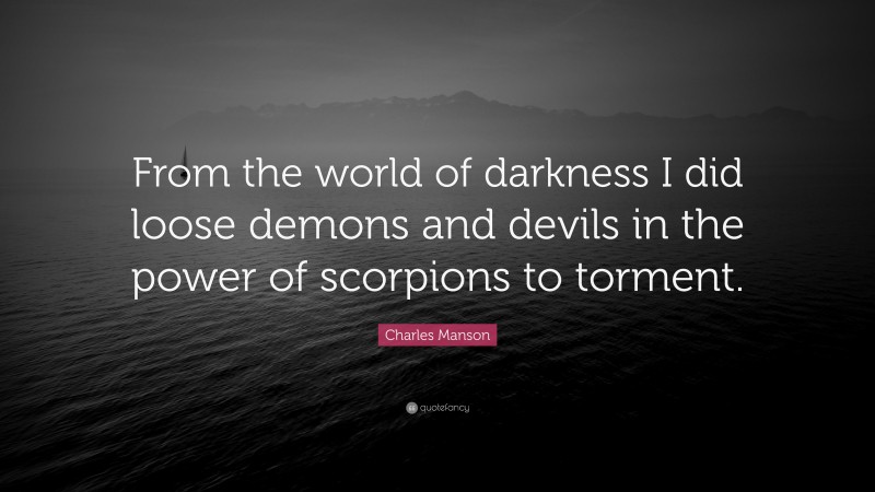 Charles Manson Quote: “From the world of darkness I did loose demons and devils in the power of scorpions to torment.”