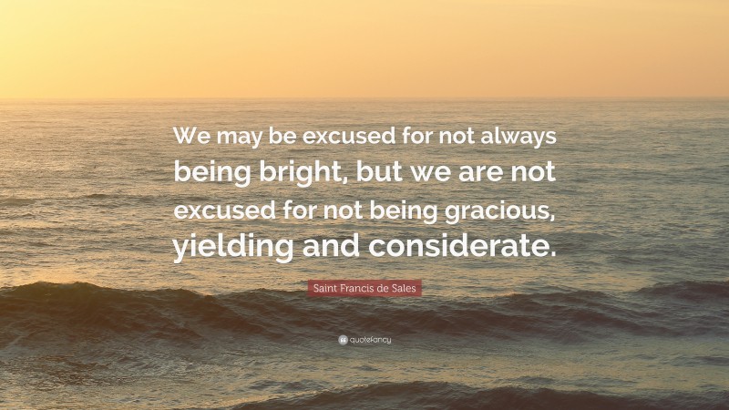 Saint Francis de Sales Quote: “We may be excused for not always being bright, but we are not excused for not being gracious, yielding and considerate.”