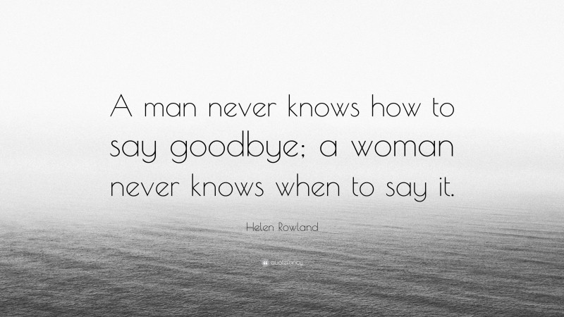 Helen Rowland Quote: “A man never knows how to say goodbye; a woman never knows when to say it.”