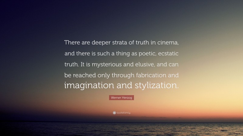 Werner Herzog Quote: “There are deeper strata of truth in cinema, and there is such a thing as poetic, ecstatic truth. It is mysterious and elusive, and can be reached only through fabrication and imagination and stylization.”