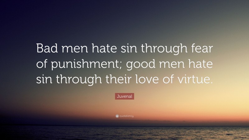 Juvenal Quote: “Bad men hate sin through fear of punishment; good men hate sin through their love of virtue.”