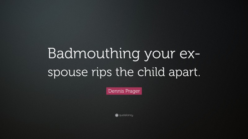 Dennis Prager Quote: “Badmouthing your ex-spouse rips the child apart.”
