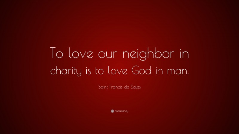 Saint Francis de Sales Quote: “To love our neighbor in charity is to love God in man.”