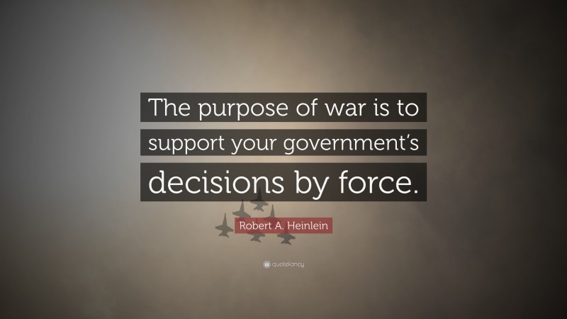 Robert A. Heinlein Quote: “The purpose of war is to support your government’s decisions by force.”
