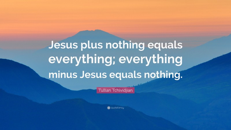 Tullian Tchividjian Quote: “Jesus plus nothing equals everything ...