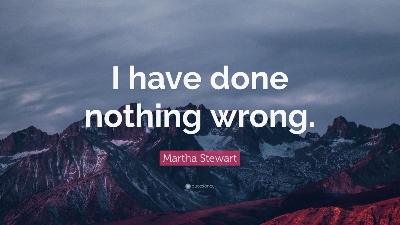 Martha Stewart Quote: “I have done nothing wrong.”