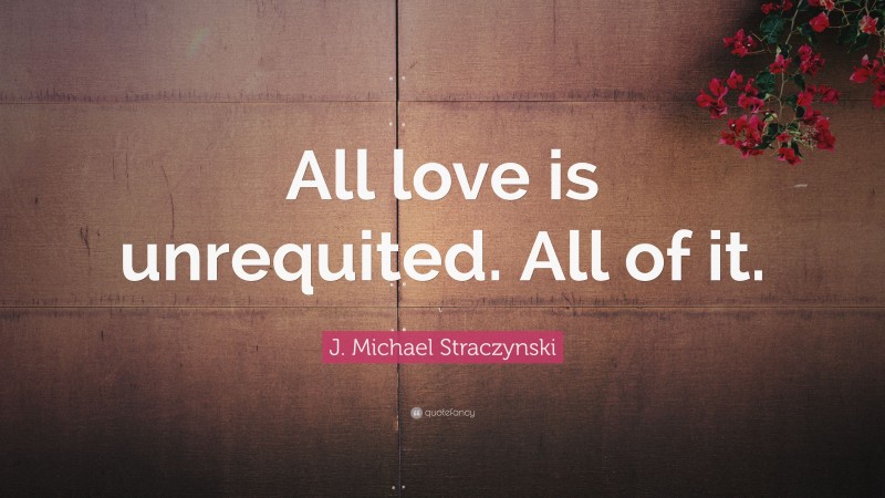 J. Michael Straczynski Quote: “All love is unrequited. All of it.”