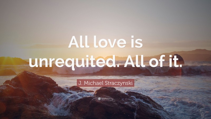 J. Michael Straczynski Quote: “All love is unrequited. All of it.”
