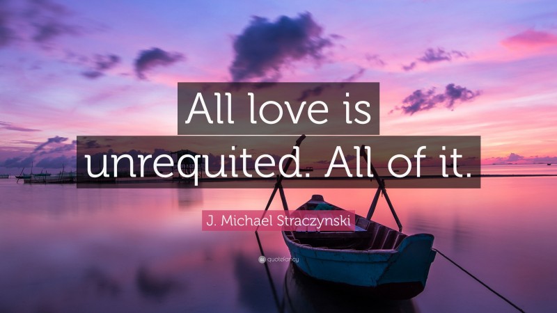 J. Michael Straczynski Quote: “All love is unrequited. All of it.”