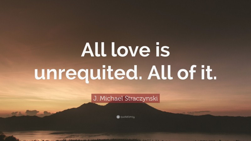 J. Michael Straczynski Quote: “All love is unrequited. All of it.”