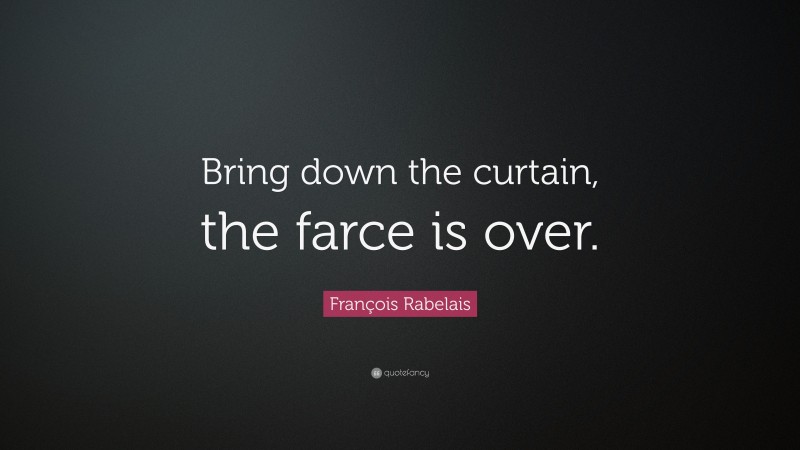 François Rabelais Quote: “Bring down the curtain, the farce is over.”