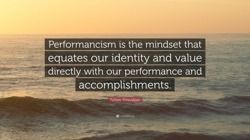 Tullian Tchividjian Quote: “Performancism is the mindset that equates our identity and value directly with our performance and accomplishments.”